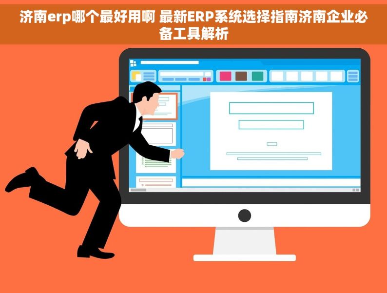 济南erp哪个最好用啊 最新ERP系统选择指南济南企业必备工具解析