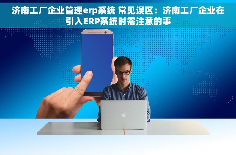 济南工厂企业管理erp系统 常见误区：济南工厂企业在引入ERP系统时需注意的事