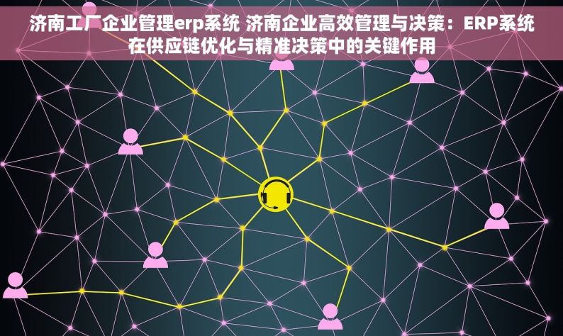 济南工厂企业管理erp系统 济南企业高效管理与决策：ERP系统在供应链优化与精准决策中的关键作用