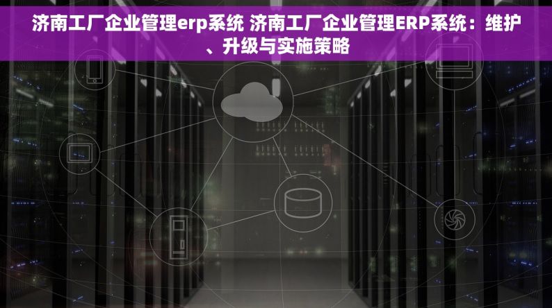 济南工厂企业管理erp系统 济南工厂企业管理ERP系统：维护、升级与实施策略