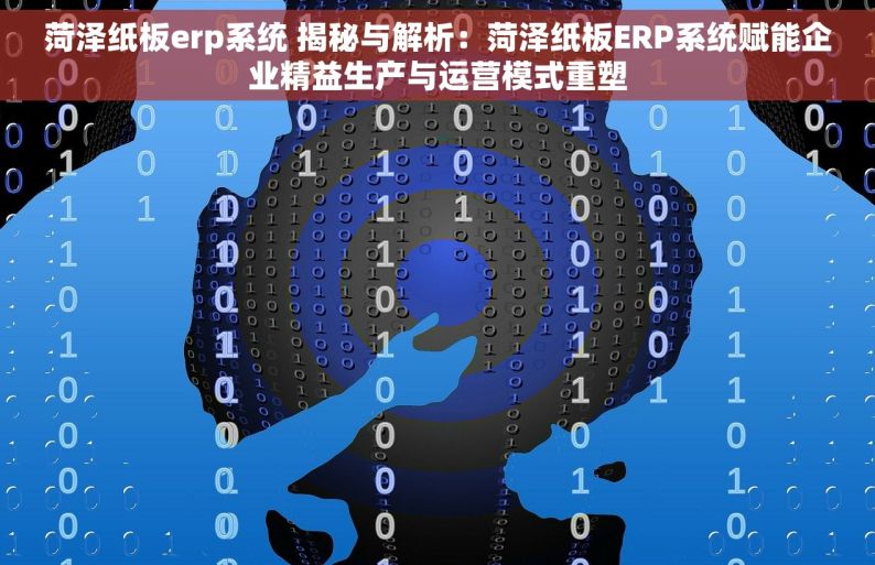 菏泽纸板erp系统 揭秘与解析：菏泽纸板ERP系统赋能企业精益生产与运营模式重塑