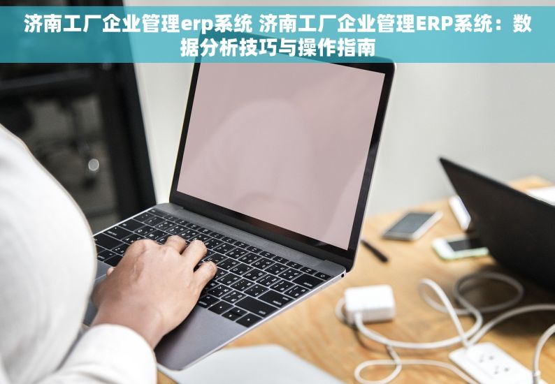 济南工厂企业管理erp系统 济南工厂企业管理ERP系统：数据分析技巧与操作指南