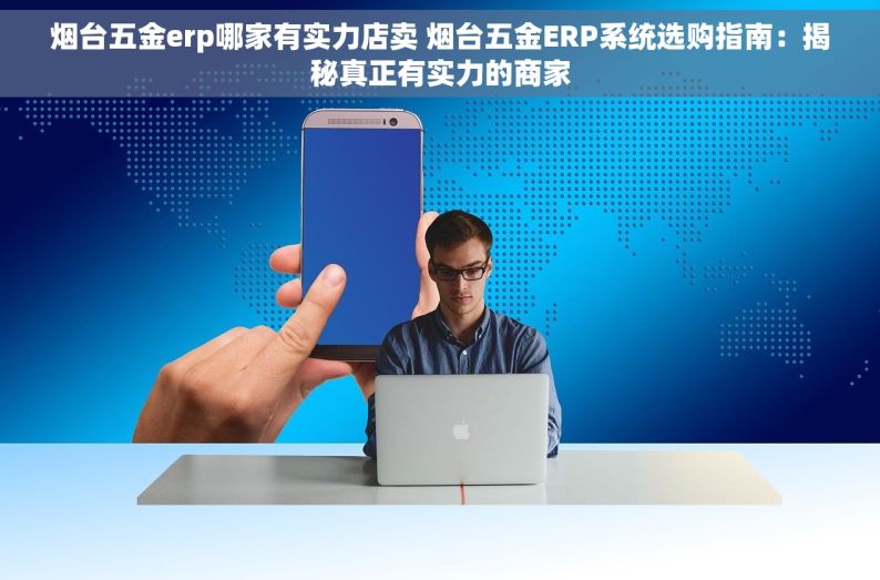 烟台五金erp哪家有实力店卖 烟台五金ERP系统选购指南：揭秘真正有实力的商家