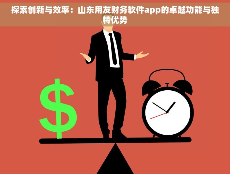 探索创新与效率：山东用友财务软件app的卓越功能与独特优势