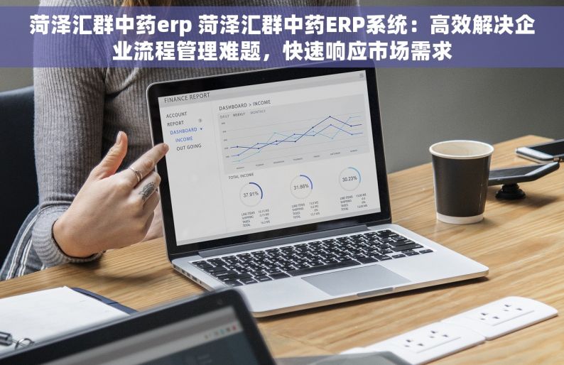 菏泽汇群中药erp 菏泽汇群中药ERP系统：高效解决企业流程管理难题，快速响应市场需求