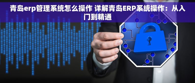 青岛erp管理系统怎么操作 详解青岛ERP系统操作：从入门到精通