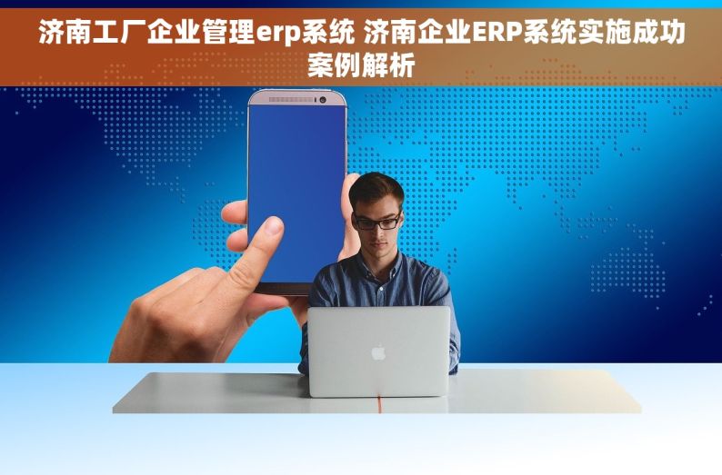 济南工厂企业管理erp系统 济南企业ERP系统实施成功案例解析