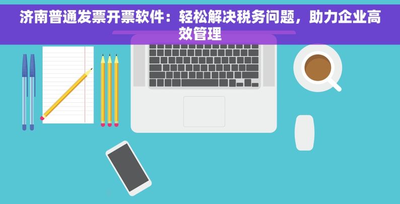 济南普通发票开票软件：轻松解决税务问题，助力企业高效管理