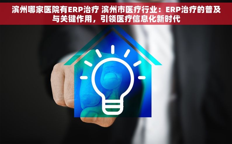 滨州哪家医院有ERP治疗 滨州市医疗行业：ERP治疗的普及与关键作用，引领医疗信息化新时代