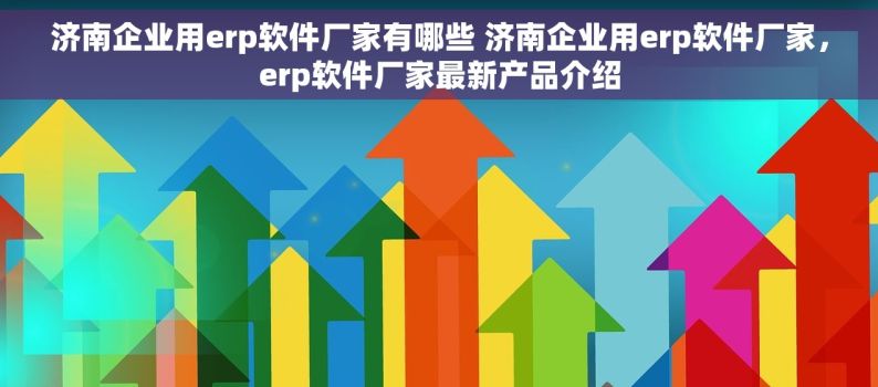 济南企业用erp软件厂家有哪些 济南企业用erp软件厂家，erp软件厂家最新产品介绍