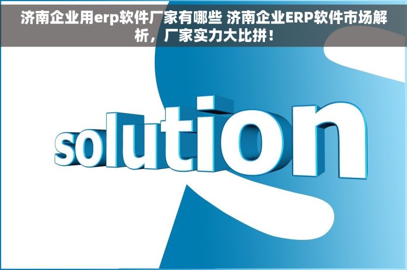 济南企业用erp软件厂家有哪些 济南企业ERP软件市场解析，厂家实力大比拼！