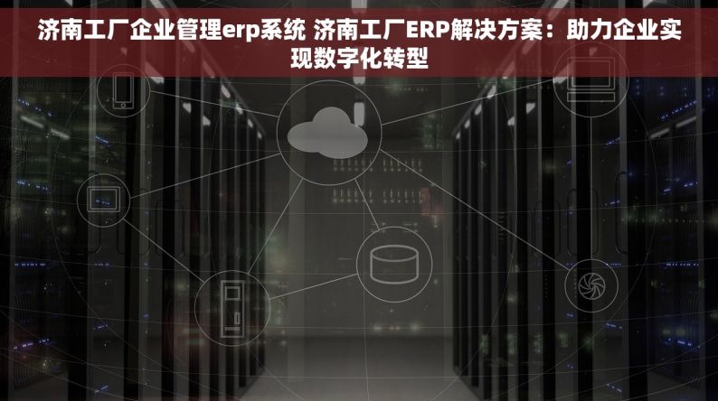 济南工厂企业管理erp系统 济南工厂ERP解决方案：助力企业实现数字化转型