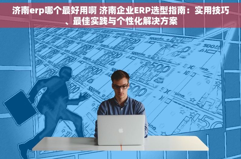 济南erp哪个最好用啊 济南企业ERP选型指南：实用技巧、最佳实践与个性化解决方案