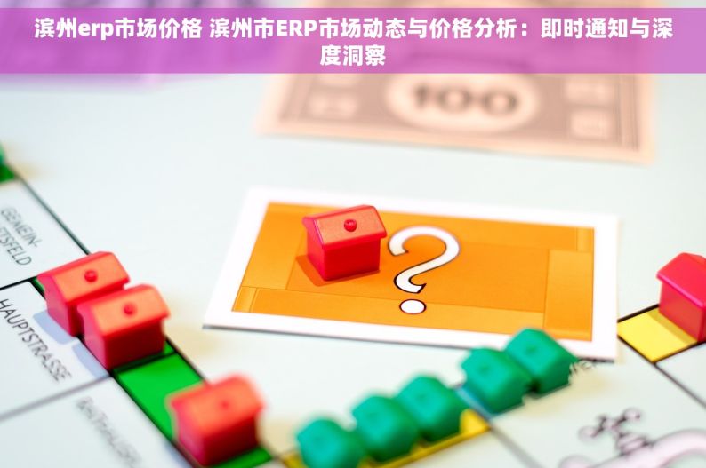 滨州erp市场价格 滨州市ERP市场动态与价格分析：即时通知与深度洞察