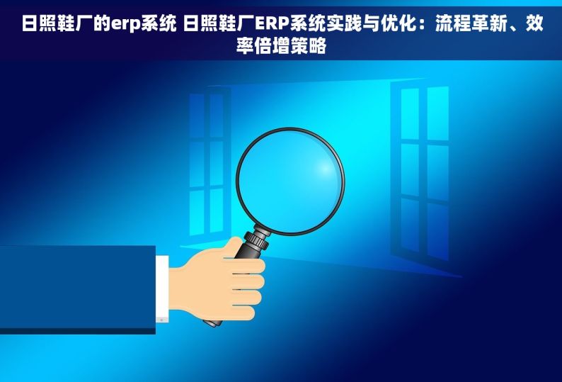 日照鞋厂的erp系统 日照鞋厂ERP系统实践与优化：流程革新、效率倍增策略