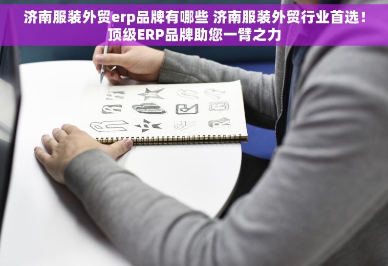 济南服装外贸erp品牌有哪些 济南服装外贸行业首选！顶级ERP品牌助您一臂之力