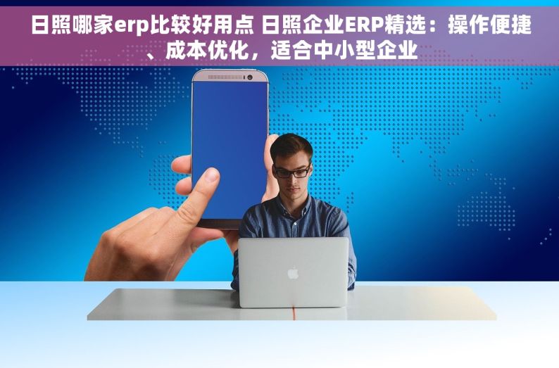 日照哪家erp比较好用点 日照企业ERP精选：操作便捷、成本优化，适合中小型企业