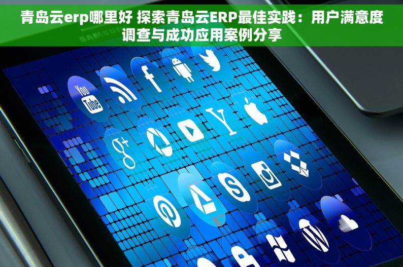 青岛云erp哪里好 探索青岛云ERP最佳实践：用户满意度调查与成功应用案例分享