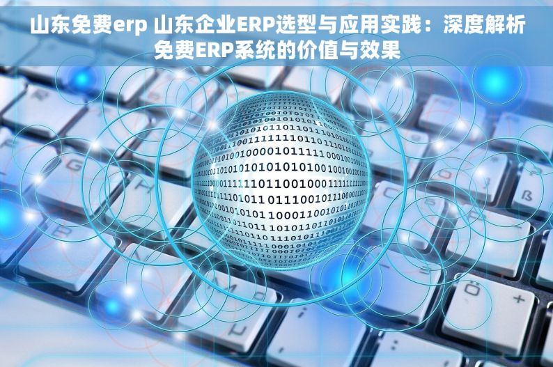 山东免费erp 山东企业ERP选型与应用实践：深度解析免费ERP系统的价值与效果