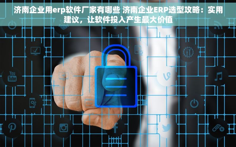 济南企业用erp软件厂家有哪些 济南企业ERP选型攻略：实用建议，让软件投入产生最大价值