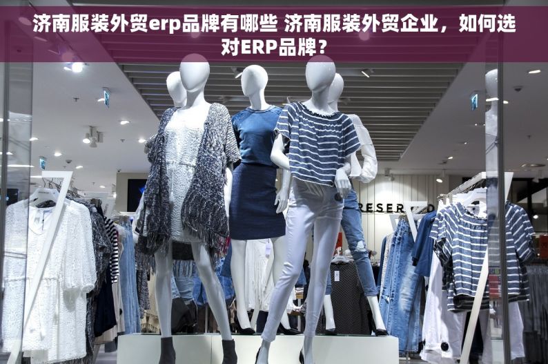 济南服装外贸erp品牌有哪些 济南服装外贸企业，如何选对ERP品牌？