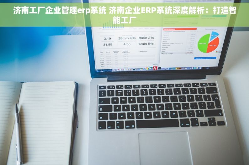 济南工厂企业管理erp系统 济南企业ERP系统深度解析：打造智能工厂