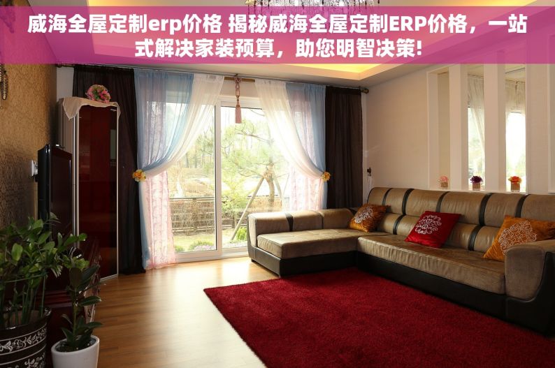 威海全屋定制erp价格 揭秘威海全屋定制ERP价格，一站式解决家装预算，助您明智决策!