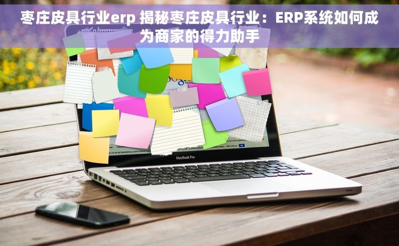 枣庄皮具行业erp 揭秘枣庄皮具行业：ERP系统如何成为商家的得力助手