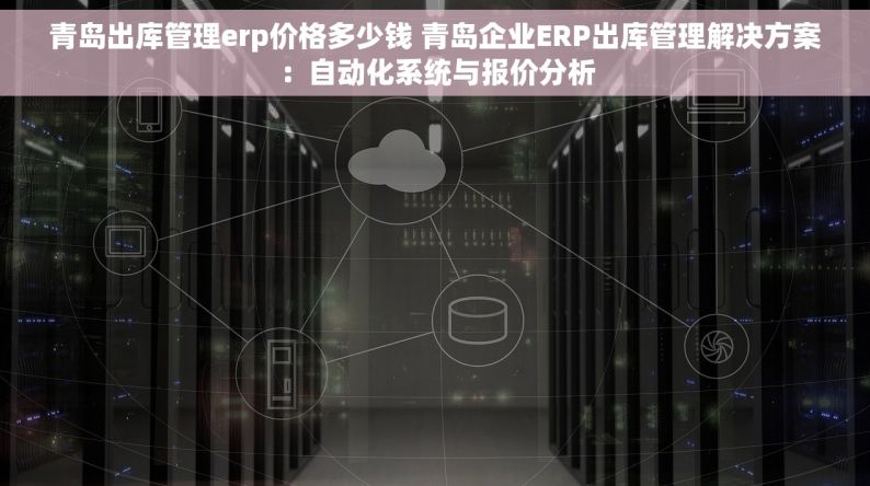 青岛出库管理erp价格多少钱 青岛企业ERP出库管理解决方案：自动化系统与报价分析