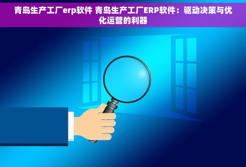 青岛生产工厂erp软件 青岛生产工厂ERP软件：驱动决策与优化运营的利器