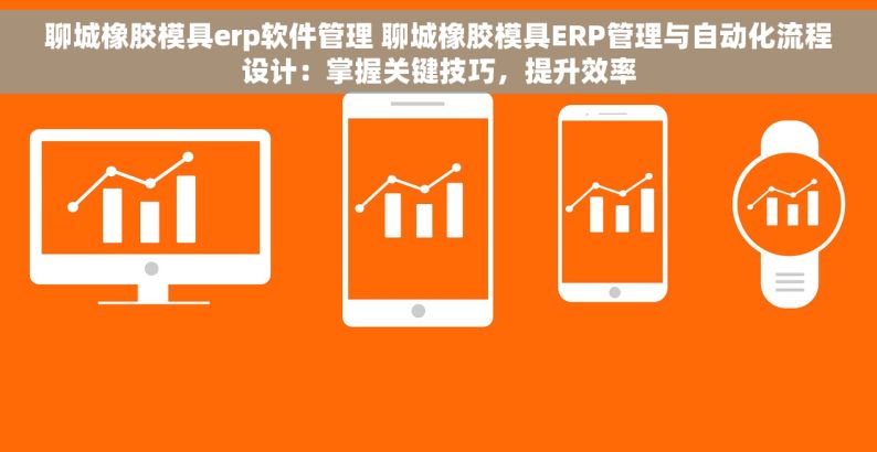 聊城橡胶模具erp软件管理 聊城橡胶模具ERP管理与自动化流程设计：掌握关键技巧，提升效率