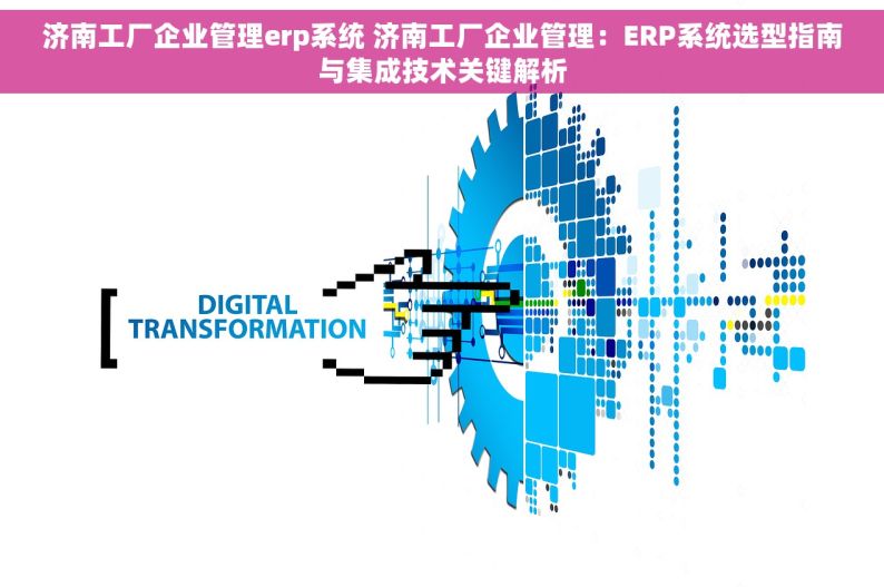 济南工厂企业管理erp系统 济南工厂企业管理：ERP系统选型指南与集成技术关键解析