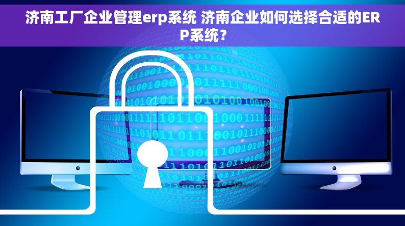 济南工厂企业管理erp系统 济南企业如何选择合适的ERP系统？