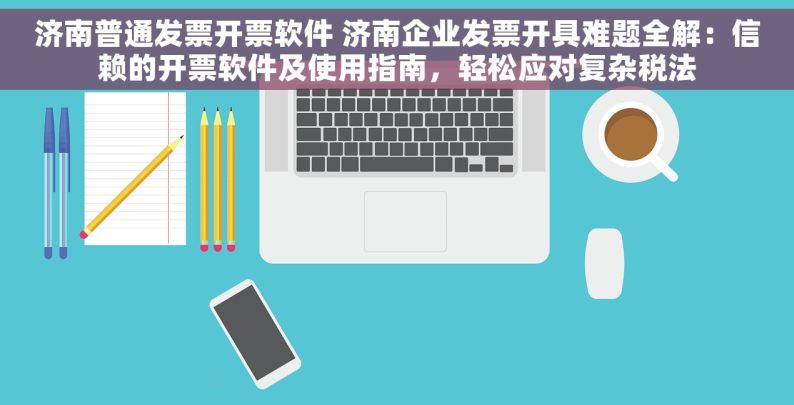 济南普通发票开票软件 济南企业发票开具难题全解：信赖的开票软件及使用指南，轻松应对复杂税法