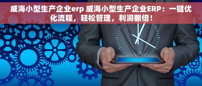 威海小型生产企业erp 威海小型生产企业ERP：一键优化流程，轻松管理，利润翻倍！