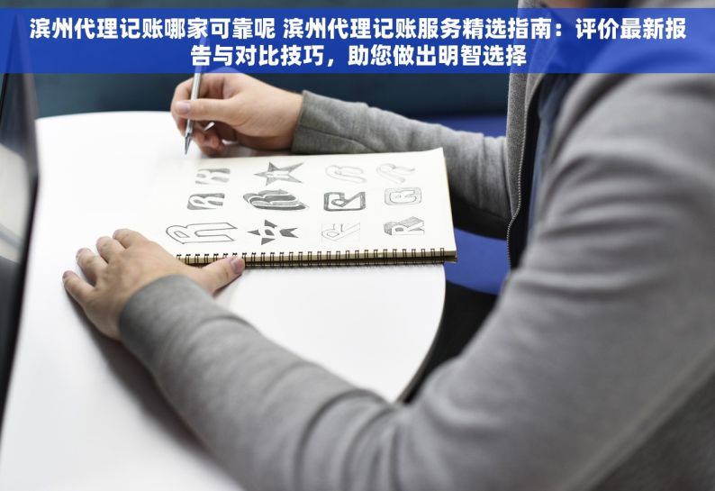 滨州代理记账哪家可靠呢 滨州代理记账服务精选指南：评价最新报告与对比技巧，助您做出明智选择