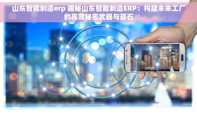 山东智能制造erp 揭秘山东智能制造ERP：构建未来工厂的高效秘密武器与基石