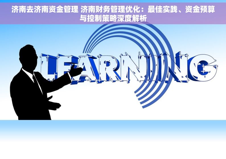 济南去济南资金管理 济南财务管理优化：最佳实践、资金预算与控制策略深度解析