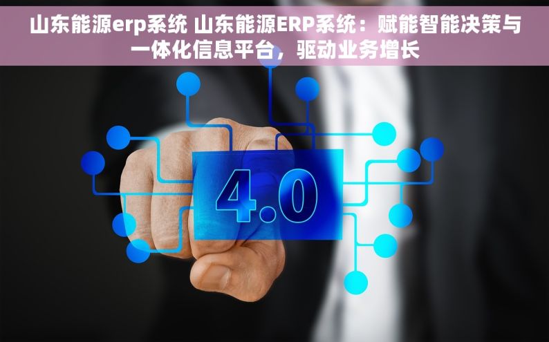 山东能源erp系统 山东能源ERP系统：赋能智能决策与一体化信息平台，驱动业务增长