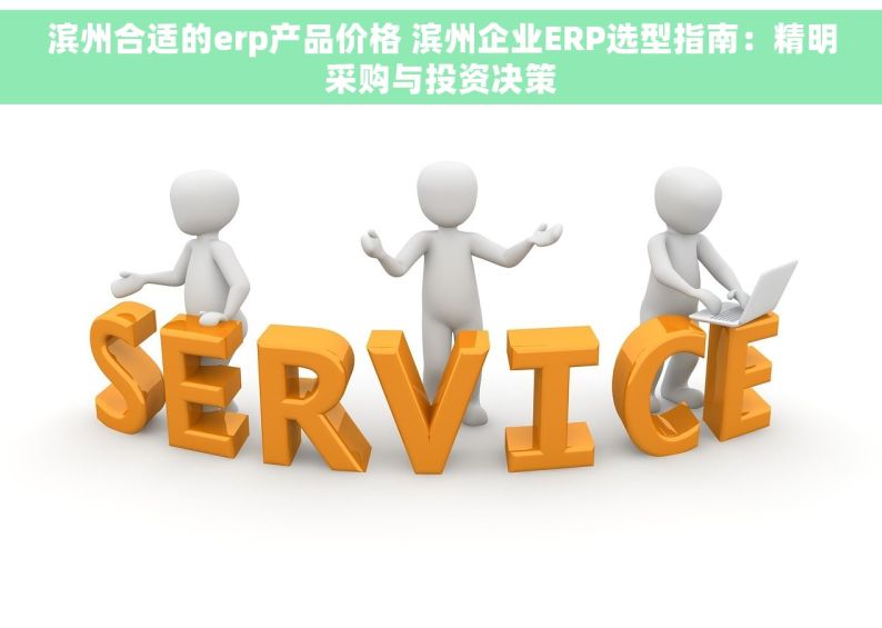 滨州合适的erp产品价格 滨州企业ERP选型指南：精明采购与投资决策