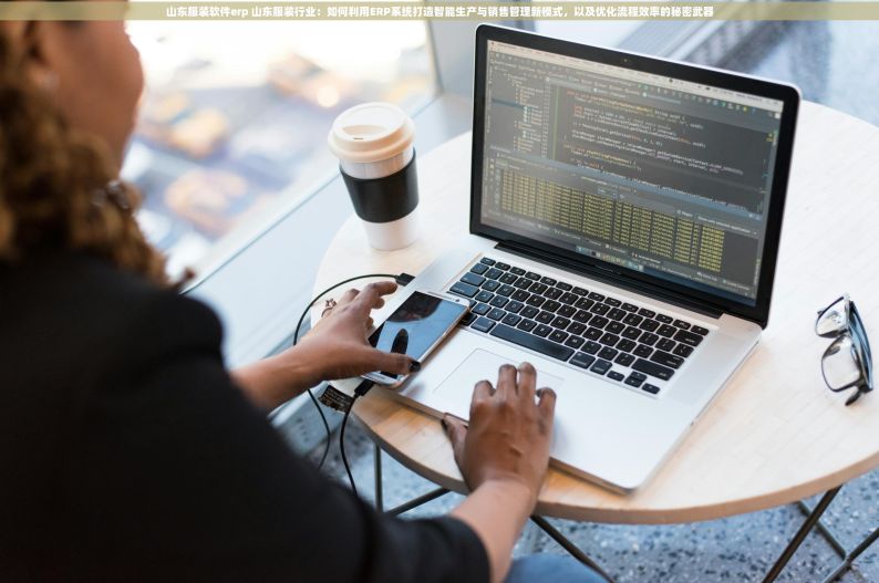 山东服装软件erp 山东服装行业：如何利用ERP系统打造智能生产与销售管理新模式，以及优化流程效率的秘密武器