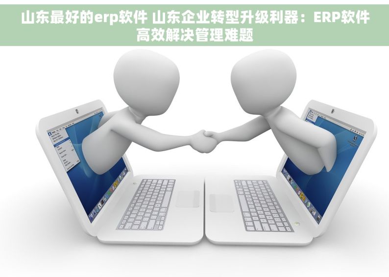 山东最好的erp软件 山东企业转型升级利器：ERP软件高效解决管理难题