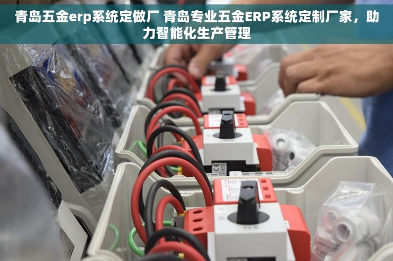 青岛五金erp系统定做厂 青岛专业五金ERP系统定制厂家，助力智能化生产管理