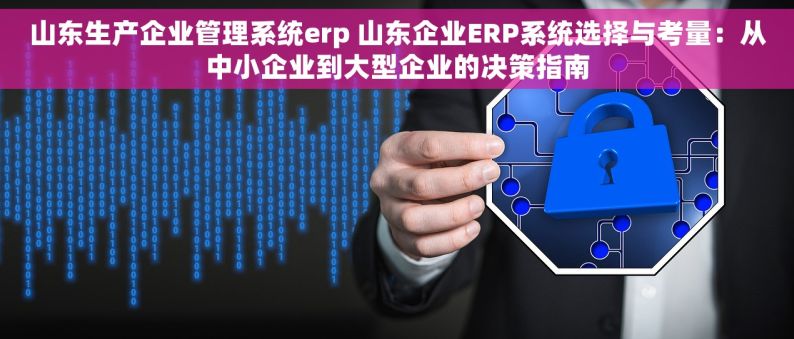 山东生产企业管理系统erp 山东企业ERP系统选择与考量：从中小企业到大型企业的决策指南