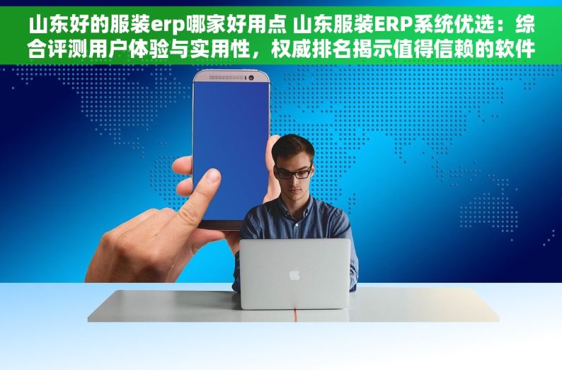 山东好的服装erp哪家好用点 山东服装ERP系统优选：综合评测用户体验与实用性，权威排名揭示值得信赖的软件