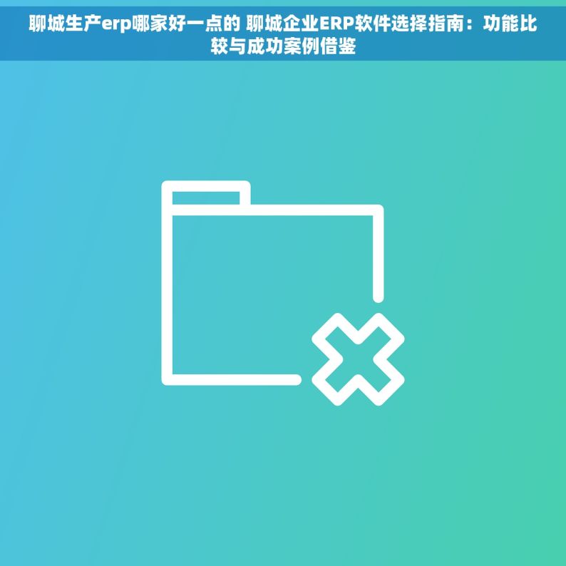 聊城生产erp哪家好一点的 聊城企业ERP软件选择指南：功能比较与成功案例借鉴