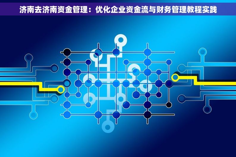 济南去济南资金管理：优化企业资金流与财务管理教程实践