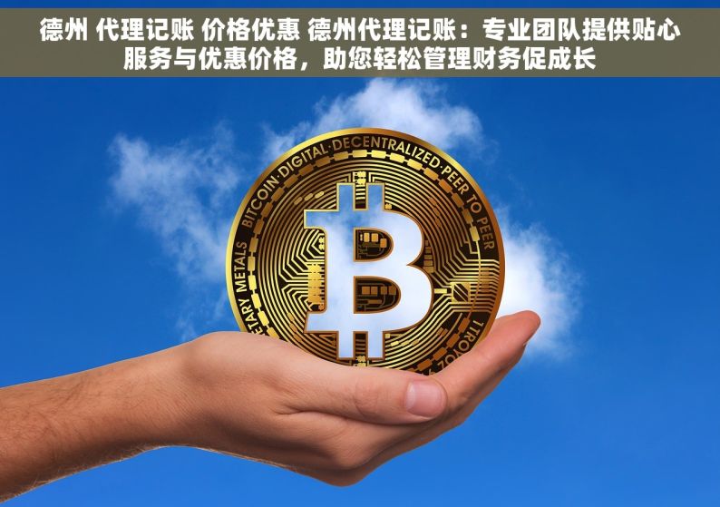 德州 代理记账 价格优惠 德州代理记账：专业团队提供贴心服务与优惠价格，助您轻松管理财务促成长