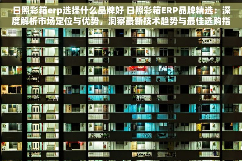 日照彩箱erp选择什么品牌好 日照彩箱ERP品牌精选：深度解析市场定位与优势，洞察最新技术趋势与最佳选购指南