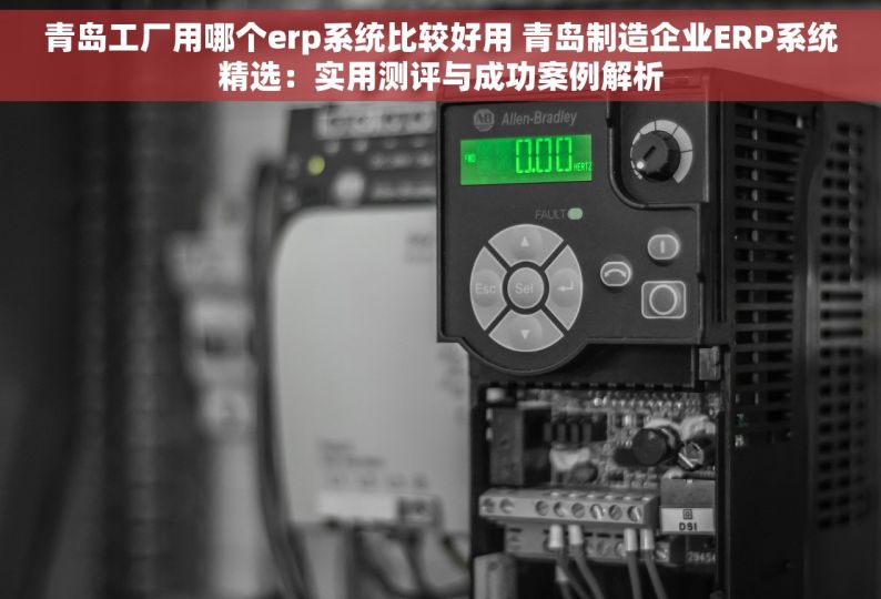 青岛工厂用哪个erp系统比较好用 青岛制造企业ERP系统精选：实用测评与成功案例解析